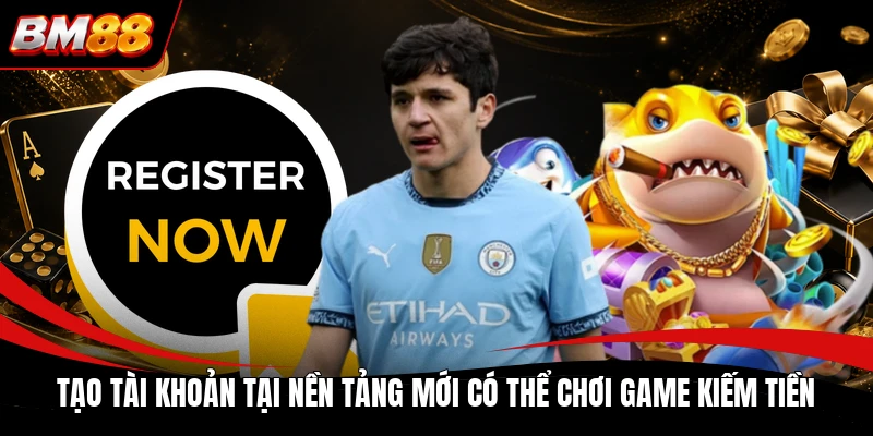 Tạo tài khoản tại nền tảng mới có thể chơi game kiếm tiền
